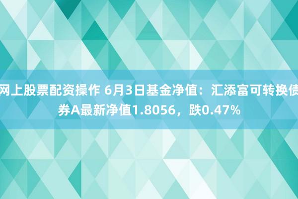 网上股票配资操作 6月3日基金净值：汇添富可转换债券A最新净值1.8056，跌0.47%