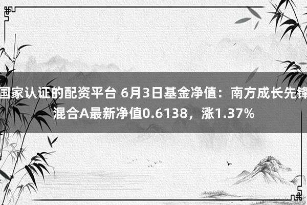 国家认证的配资平台 6月3日基金净值：南方成长先锋混合A最新净值0.6138，涨1.37%