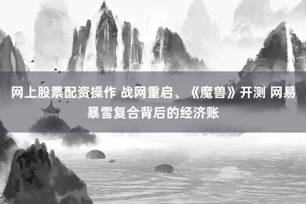 网上股票配资操作 战网重启、《魔兽》开测 网易暴雪复合背后的经济账