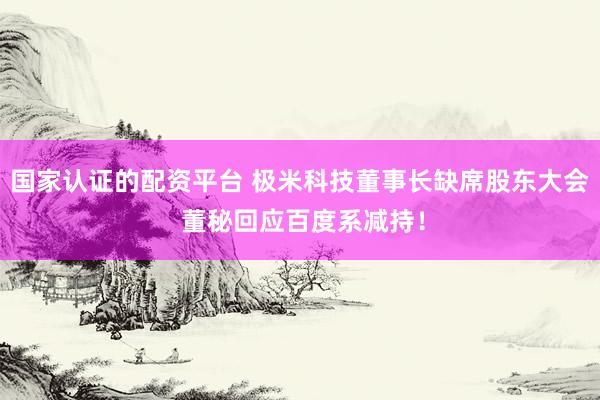 国家认证的配资平台 极米科技董事长缺席股东大会 董秘回应百度系减持！