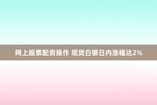 网上股票配资操作 现货白银日内涨幅达2%