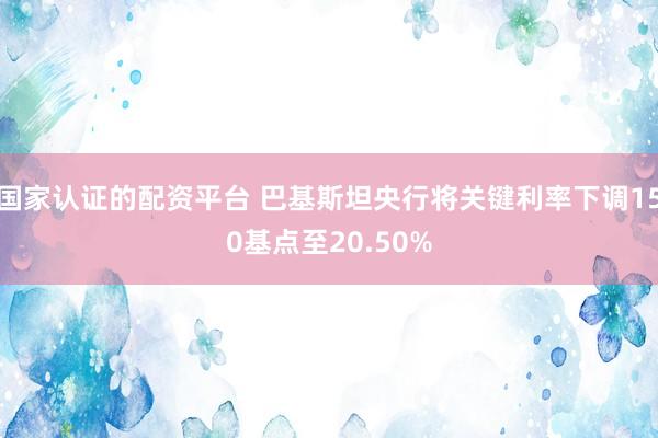 国家认证的配资平台 巴基斯坦央行将关键利率下调150基点至20.50%