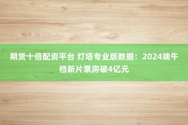 期货十倍配资平台 灯塔专业版数据：2024端午档新片票房破4亿元