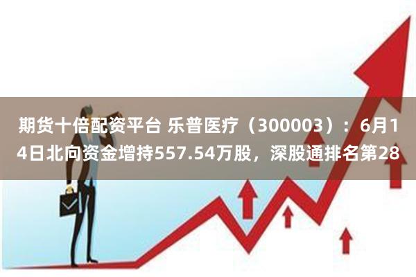 期货十倍配资平台 乐普医疗（300003）：6月14日北向资金增持557.54万股，深股通排名第28