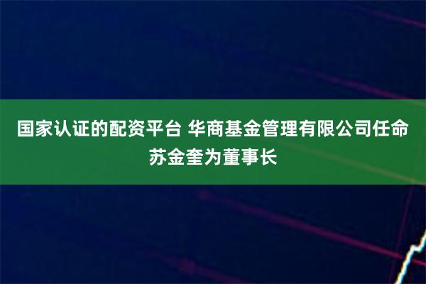 国家认证的配资平台 华商基金管理有限公司任命苏金奎为董事长