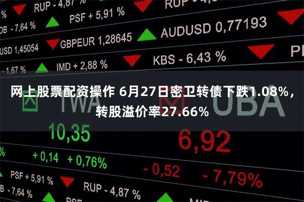 网上股票配资操作 6月27日密卫转债下跌1.08%，转股溢价率27.66%