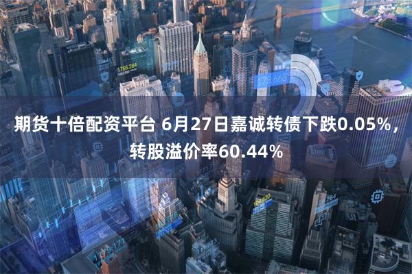 期货十倍配资平台 6月27日嘉诚转债下跌0.05%，转股溢价率60.44%