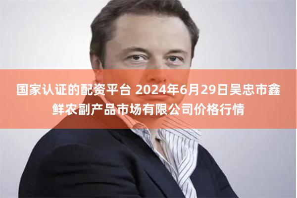 国家认证的配资平台 2024年6月29日吴忠市鑫鲜农副产品市场有限公司价格行情