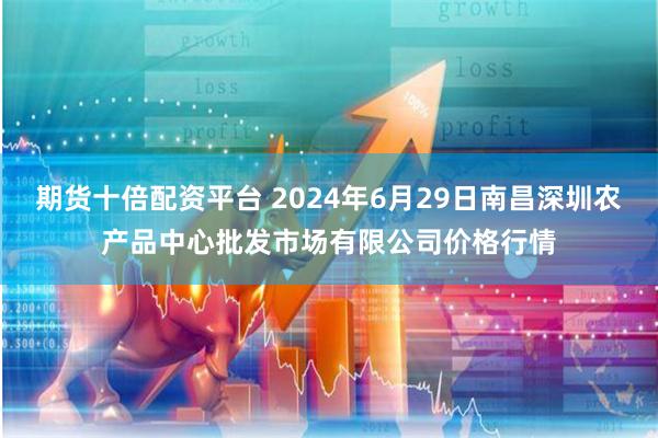 期货十倍配资平台 2024年6月29日南昌深圳农产品中心批发市场有限公司价格行情