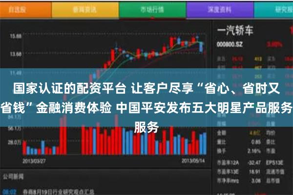 国家认证的配资平台 让客户尽享“省心、省时又省钱”金融消费体验 中国平安发布五大明星产品服务