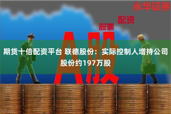 期货十倍配资平台 联德股份：实际控制人增持公司股份约197万股