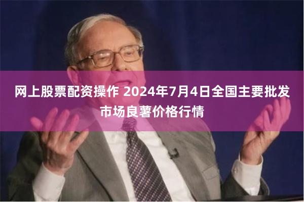 网上股票配资操作 2024年7月4日全国主要批发市场良薯价格行情