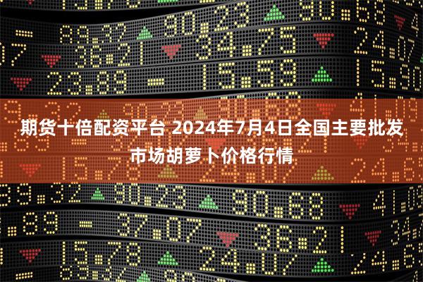 期货十倍配资平台 2024年7月4日全国主要批发市场胡萝卜价格行情