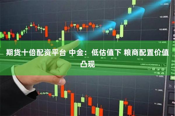 期货十倍配资平台 中金：低估值下 粮商配置价值凸现