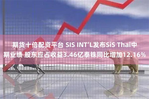 期货十倍配资平台 SIS INT‘L发布SiS Thai中期业绩 股东应占收益3.46亿泰铢同比增加12.16%