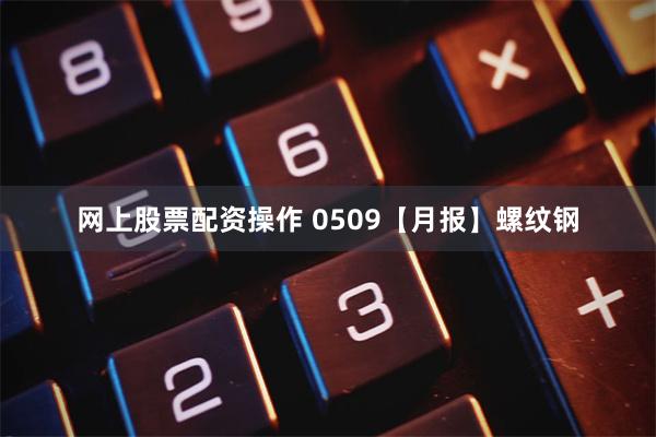 网上股票配资操作 0509【月报】螺纹钢