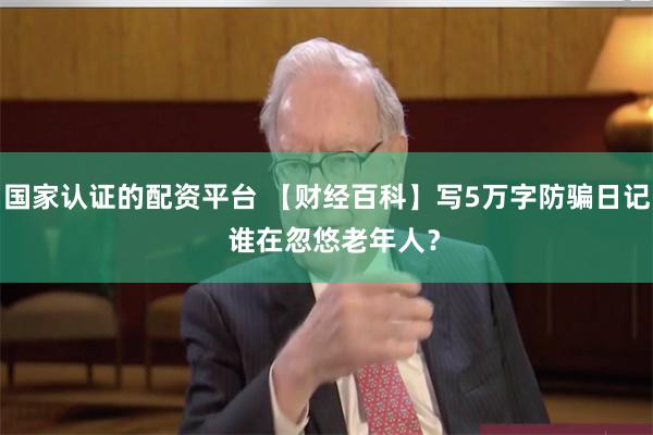 国家认证的配资平台 【财经百科】写5万字防骗日记  谁在忽悠老年人？