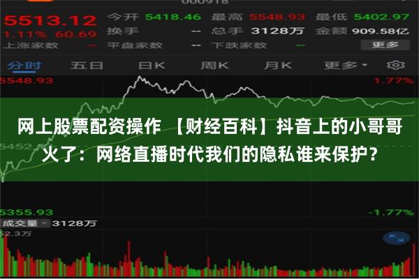 网上股票配资操作 【财经百科】抖音上的小哥哥火了：网络直播时代我们的隐私谁来保护？
