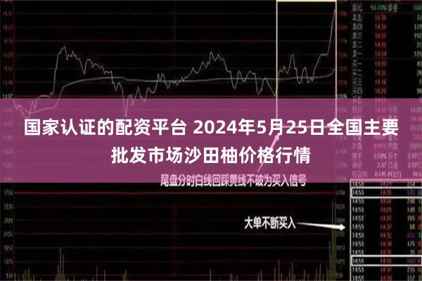 国家认证的配资平台 2024年5月25日全国主要批发市场沙田柚价格行情