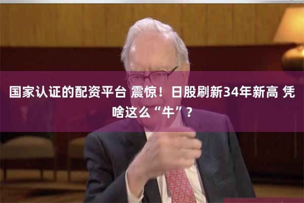 国家认证的配资平台 震惊！日股刷新34年新高 凭啥这么“牛”？