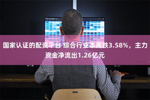 国家认证的配资平台 综合行业本周跌3.58%，主力资金净流出1.26亿元