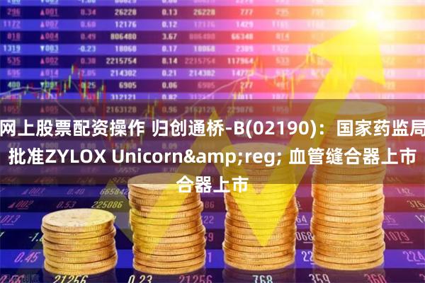 网上股票配资操作 归创通桥-B(02190)：国家药监局批准ZYLOX Unicorn&reg; 血管缝合器上市