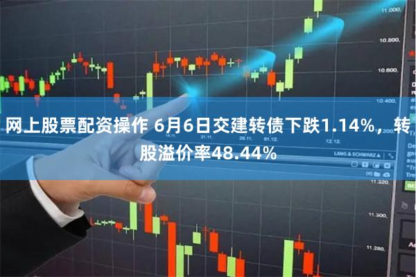 网上股票配资操作 6月6日交建转债下跌1.14%，转股溢价率48.44%