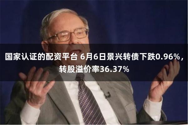 国家认证的配资平台 6月6日景兴转债下跌0.96%，转股溢价率36.37%