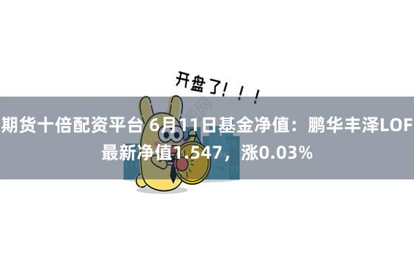 期货十倍配资平台 6月11日基金净值：鹏华丰泽LOF最新净值1.547，涨0.03%