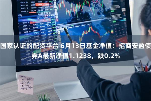 国家认证的配资平台 6月13日基金净值：招商安盈债券A最新净值1.1238，跌0.2%