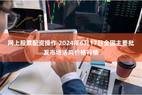 网上股票配资操作 2024年6月17日全国主要批发市场活鸡价格行情