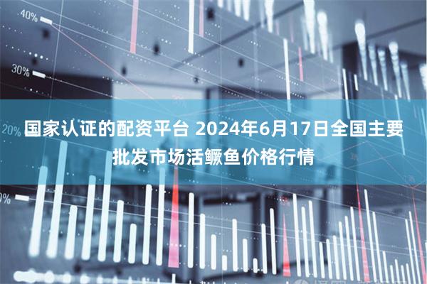 国家认证的配资平台 2024年6月17日全国主要批发市场活鳜鱼价格行情