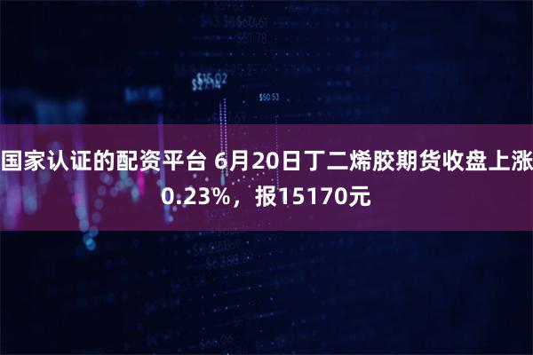 国家认证的配资平台 6月20日丁二烯胶期货收盘上涨0.23%，报15170元