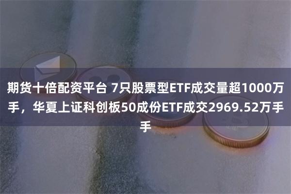 期货十倍配资平台 7只股票型ETF成交量超1000万手，华夏上证科创板50成份ETF成交2969.52万手