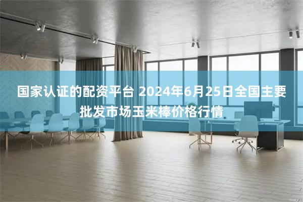 国家认证的配资平台 2024年6月25日全国主要批发市场玉米棒价格行情