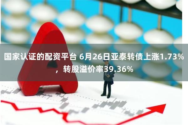 国家认证的配资平台 6月26日亚泰转债上涨1.73%，转股溢价率39.36%