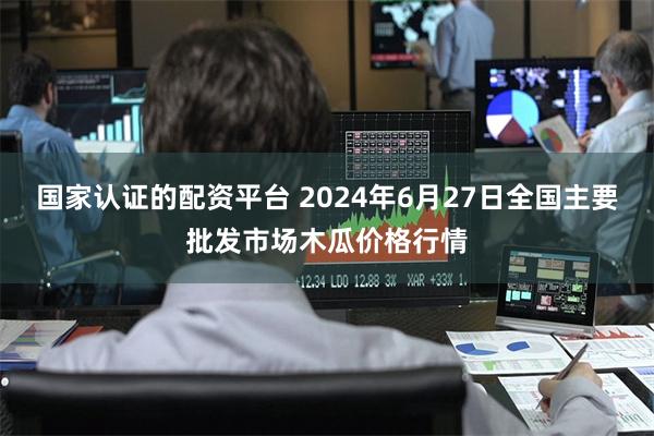 国家认证的配资平台 2024年6月27日全国主要批发市场木瓜价格行情