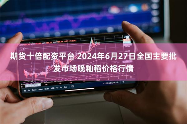 期货十倍配资平台 2024年6月27日全国主要批发市场晚籼稻价格行情