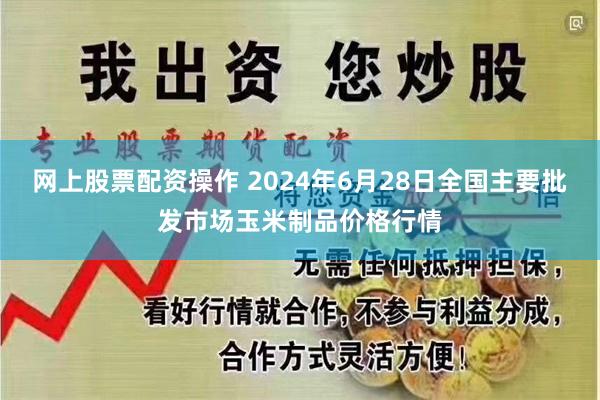 网上股票配资操作 2024年6月28日全国主要批发市场玉米制品价格行情