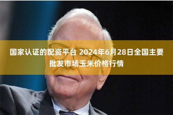 国家认证的配资平台 2024年6月28日全国主要批发市场玉米价格行情