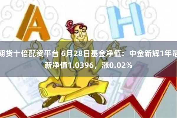 期货十倍配资平台 6月28日基金净值：中金新辉1年最新净值1.0396，涨0.02%