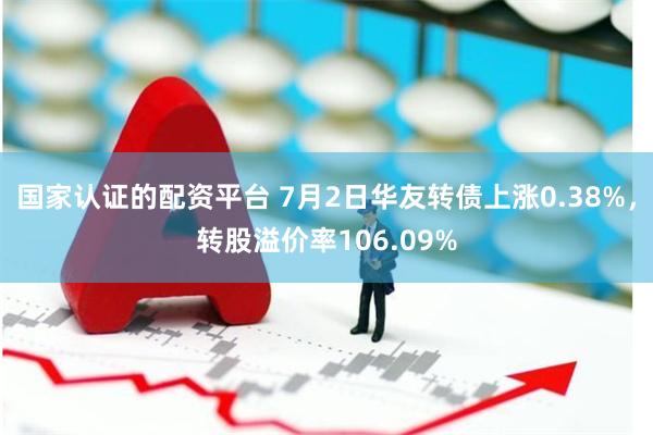 国家认证的配资平台 7月2日华友转债上涨0.38%，转股溢价率106.09%