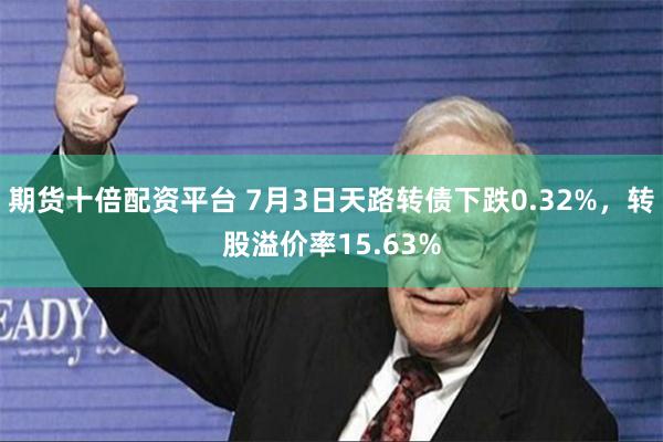 期货十倍配资平台 7月3日天路转债下跌0.32%，转股溢价率15.63%