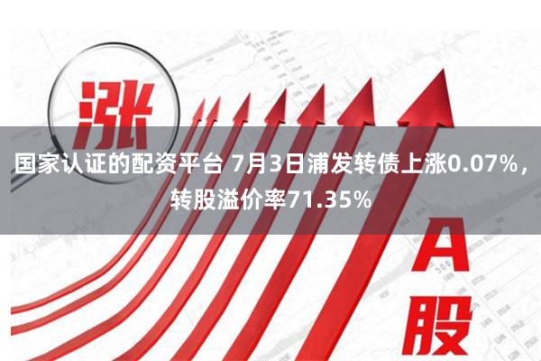 国家认证的配资平台 7月3日浦发转债上涨0.07%，转股溢价率71.35%