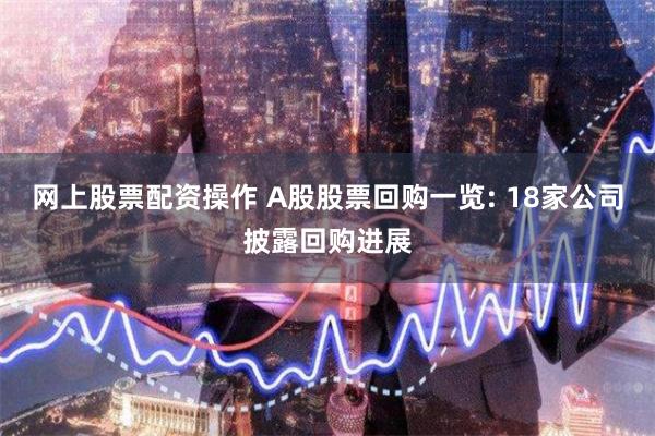 网上股票配资操作 A股股票回购一览: 18家公司披露回购进展