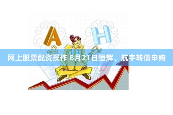 网上股票配资操作 8月21日恒辉、航宇转债申购