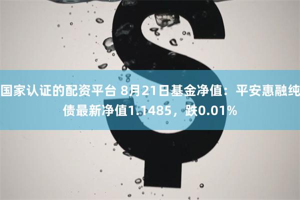 国家认证的配资平台 8月21日基金净值：平安惠融纯债最新净值1.1485，跌0.01%