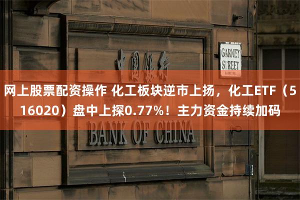 网上股票配资操作 化工板块逆市上扬，化工ETF（516020）盘中上探0.77%！主力资金持续加码