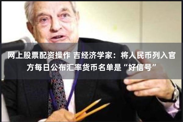 网上股票配资操作 吉经济学家：将人民币列入官方每日公布汇率货币名单是“好信号”