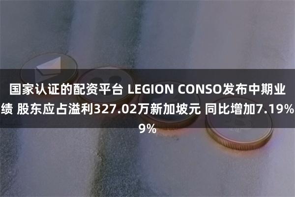 国家认证的配资平台 LEGION CONSO发布中期业绩 股东应占溢利327.02万新加坡元 同比增加7.19%